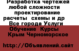 Разработка чертежей любой сложности, 3D-проектирование, расчеты, схемы и др.  - Все города Услуги » Обучение. Курсы   . Крым,Черноморское